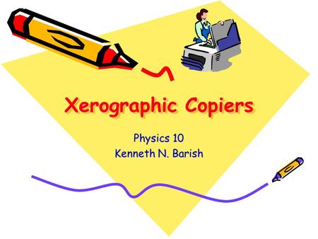 Xerographic Copiers Physics 10 Kenneth N. Barish.