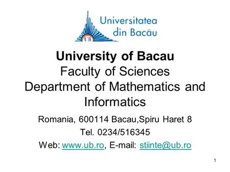 1 University of Bacau Faculty of Sciences Department of Mathematics and Informatics Romania, 600114 Bacau,Spiru Haret 8 Tel. 0234/516345 Web: www.ub.ro,