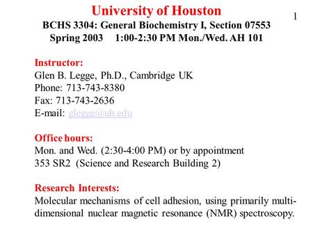 University of Houston BCHS 3304: General Biochemistry I, Section 07553 Spring 2003 1:00-2:30 PM Mon./Wed. AH 101 Instructor: Glen B. Legge, Ph.D., Cambridge.