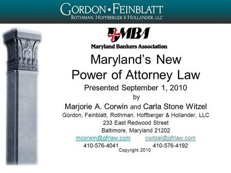 Copyright, 2010 Maryland’s New Power of Attorney Law Presented September 1, 2010 by Marjorie A. Corwin and Carla Stone Witzel Gordon, Feinblatt, Rothman,