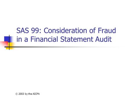 © 2003 by the AICPA SAS 99: Consideration of Fraud in a Financial Statement Audit.