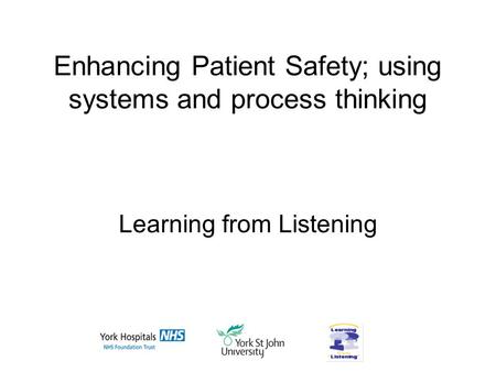 Enhancing Patient Safety; using systems and process thinking Learning from Listening.