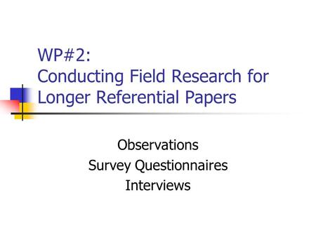 WP#2: Conducting Field Research for Longer Referential Papers Observations Survey Questionnaires Interviews.