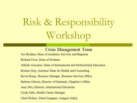 Risk & Responsibility Workshop Crisis Management Team Jon Huisken, Dean of Academic Services and Registrar Richard Frost, Dean of Students Alfredo Gonzales,