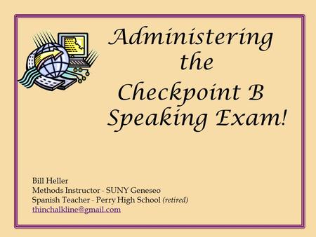 Administering the Checkpoint B Speaking Exam! Bill Heller Methods Instructor - SUNY Geneseo Spanish Teacher - Perry High School (retired)