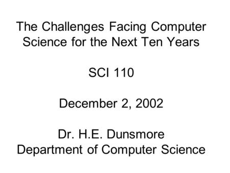 The Challenges Facing Computer Science for the Next Ten Years SCI 110 December 2, 2002 Dr. H.E. Dunsmore Department of Computer Science.