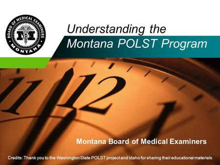 Understanding the Montana POLST Program Montana Board of Medical Examiners Credits: Thank you to the Washington State POLST project and Idaho for sharing.