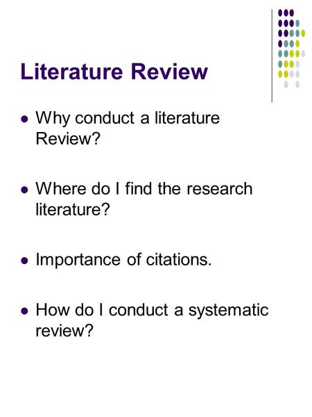 Literature Review Why conduct a literature Review? Where do I find the research literature? Importance of citations. How do I conduct a systematic review?