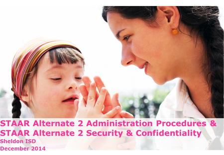 STAAR Alternate 2 Administration Procedures & STAAR Alternate 2 Security & Confidentiality Sheldon ISD December 2014 1.