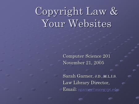 Copyright Law & Your Websites Computer Science 201 November 21, 2005 Sarah Garner, J.D., M.L.I.S. Law Library Director,
