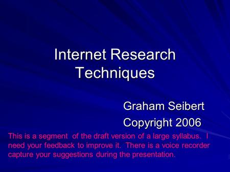 Internet Research Techniques Graham Seibert Copyright 2006 This is a segment of the draft version of a large syllabus. I need your feedback to improve.