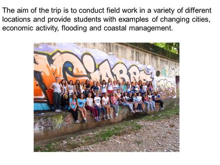 The aim of the trip is to conduct field work in a variety of different locations and provide students with examples of changing cities, economic activity,