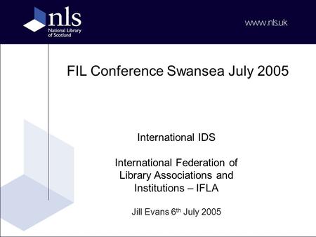 FIL Conference Swansea July 2005 International IDS International Federation of Library Associations and Institutions – IFLA Jill Evans 6 th July 2005.