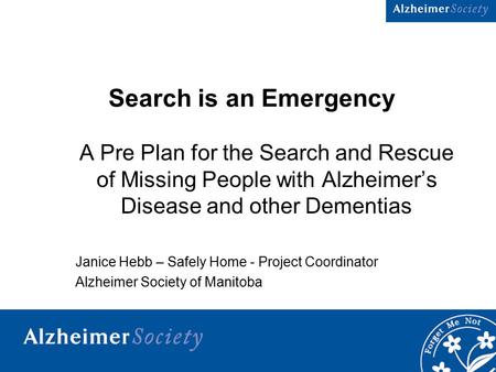 1 Search is an Emergency A Pre Plan for the Search and Rescue of Missing People with Alzheimer’s Disease and other Dementias Janice Hebb – Safely Home.