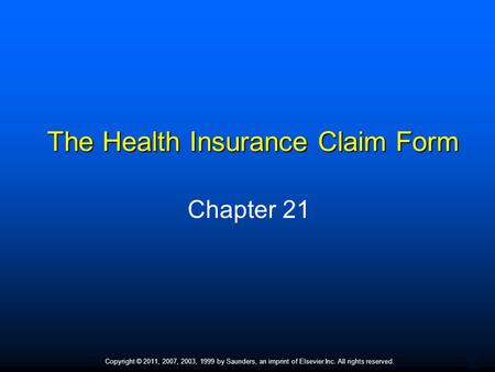 1 Copyright © 2011, 2007, 2003, 1999 by Saunders, an imprint of Elsevier Inc. All rights reserved. The Health Insurance Claim Form Chapter 21.
