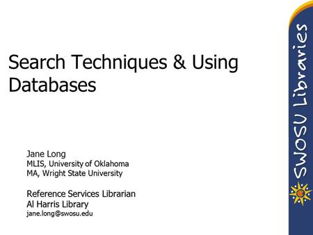 Search Techniques & Using Databases Jane Long MLIS, University of Oklahoma MA, Wright State University Reference Services Librarian Al Harris Library