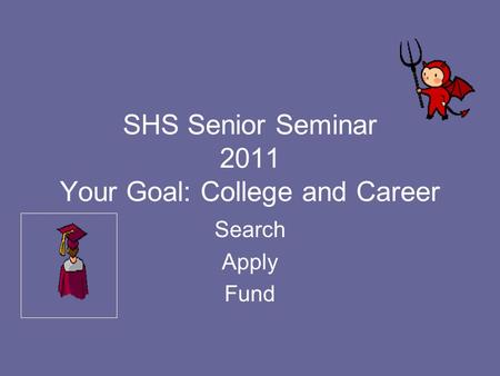SHS Senior Seminar 2011 Your Goal: College and Career Search Apply Fund.