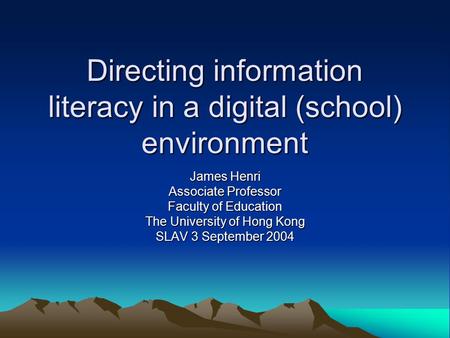 Directing information literacy in a digital (school) environment James Henri Associate Professor Faculty of Education The University of Hong Kong SLAV.