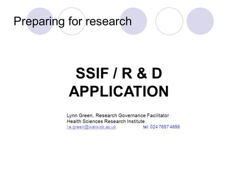 Preparing for research SSIF / R & D APPLICATION Lynn Green, Research Governance Facilitator Health Sciences Research Institute