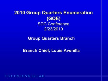 2010 Group Quarters Enumeration (GQE) SDC Conference 2/23/2010 Group Quarters Branch Branch Chief, Louis Avenilla.