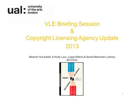 VLE Briefing Session & Copyright Licensing Agency Update 2013 Maame Yaa Addai & Holly Lau– Legal Affairs & Sarah Mahurter- Library Services 1.