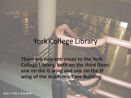 York College Library There are two entrances to the York College Library, both on the third floor; one on the G wing and one on the H wing of the Academic.