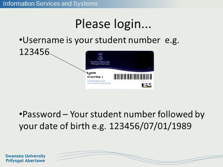 Information Services and Systems Please login... Username is your student number e.g. 123456 Password – Your student number followed by your date of birth.