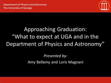 Approaching Graduation: “What to expect at UGA and in the Department of Physics and Astronomy” Presented by: Amy Bellamy and Loris Magnani Department of.