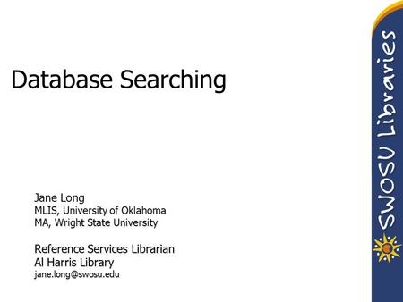 Database Searching Jane Long MLIS, University of Oklahoma MA, Wright State University Reference Services Librarian Al Harris Library