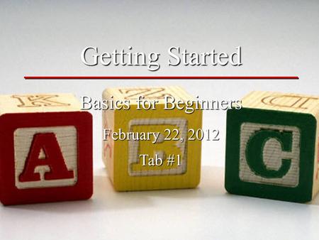 Getting Started Basics for Beginners February 22, 2012 Tab #1.