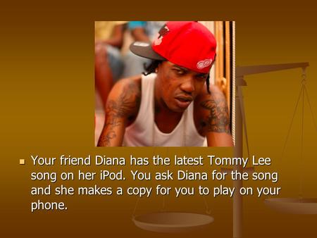 Your friend Diana has the latest Tommy Lee song on her iPod. You ask Diana for the song and she makes a copy for you to play on your phone. Your friend.