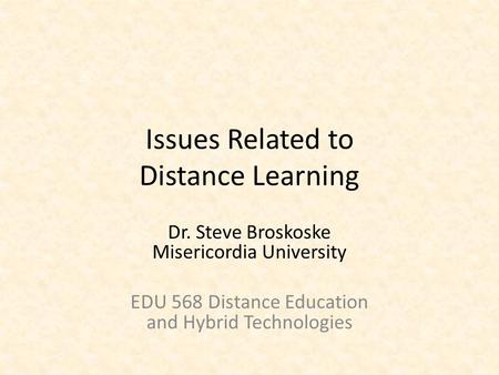 Issues Related to Distance Learning Dr. Steve Broskoske Misericordia University EDU 568 Distance Education and Hybrid Technologies.