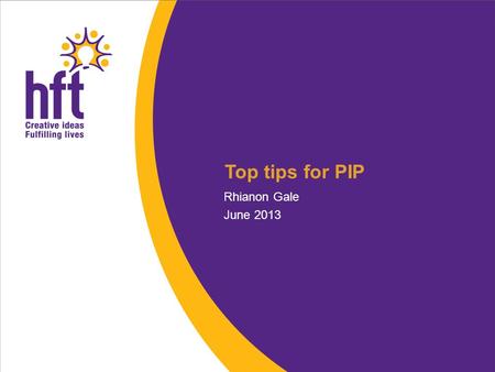 Top tips for PIP Rhianon Gale June 2013. New benefit for people with disabilities and long term illnesses, for people aged 16 – 64 Face to face assessment.