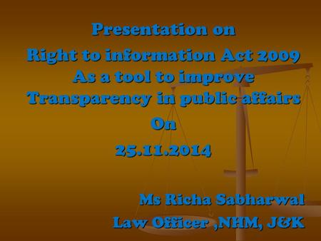 Presentation on Right to information Act 2009 As a tool to improve Transparency in public affairs On25.11.2014 Ms Richa Sabharwal Law Officer,NHM, J&K.