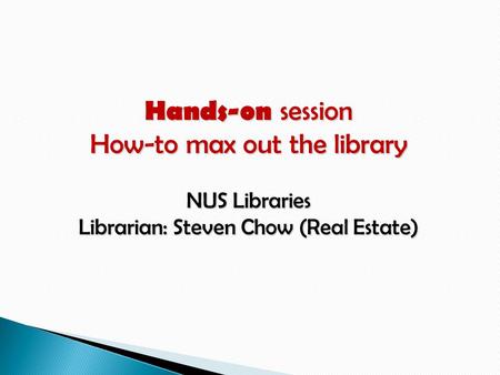 Hands-on session How-to max out the library NUS Libraries Librarian: Steven Chow (Real Estate) Librarian: Steven Chow (Real Estate)