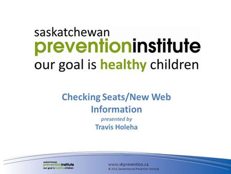 Checking Seats/New Web Information presented by Travis Holeha www.skprevention.ca © 2013, Saskatchewan Prevention Institute.