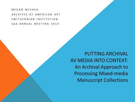 PUTTING ARCHIVAL AV MEDIA INTO CONTEXT: An Archival Approach to Processing Mixed-media Manuscript Collections MEGAN MCSHEA ARCHIVES OF AMERICAN ART SMITHSONIAN.