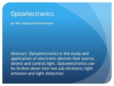 Optoelectronics By: Rob Toland and Nick Peterson Abstract: Optoelectronics is the study and application of electronic devices that source, detect and control.