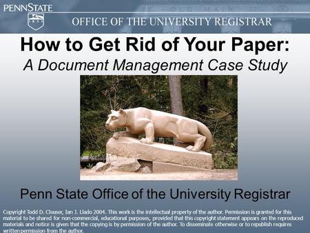 How to Get Rid of Your Paper: A Document Management Case Study Penn State Office of the University Registrar Copyright Todd D. Clouser, Ian J. Llado 2004.