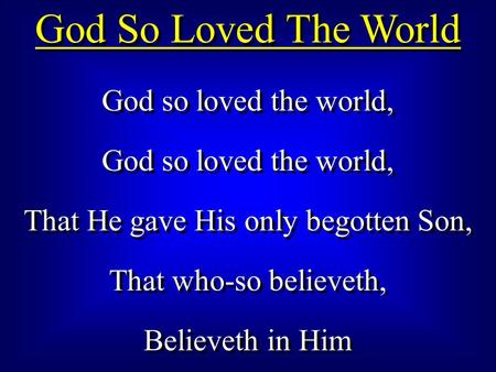 God So Loved The World God so loved the world, That He gave His only begotten Son, That who-so believeth, Believeth in Him God so loved the world, That.