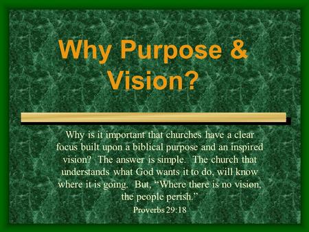 Why Purpose & Vision? Why is it important that churches have a clear focus built upon a biblical purpose and an inspired vision? The answer is simple.