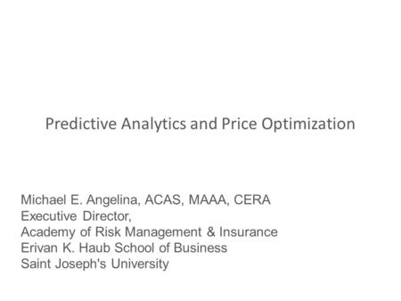 Predictive Analytics and Price Optimization Michael E. Angelina, ACAS, MAAA, CERA Executive Director, Academy of Risk Management & Insurance Erivan K.