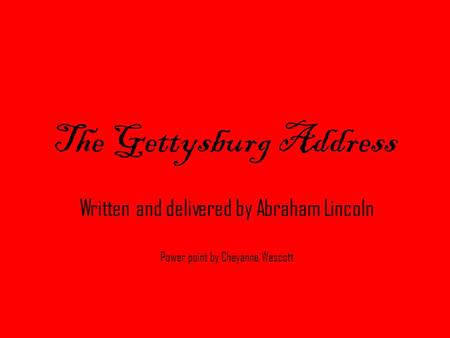The Gettysburg Address Written and delivered by Abraham Lincoln Power point by Cheyanne Wescott.