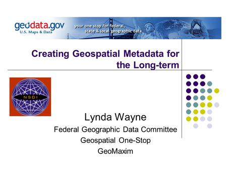 Creating Geospatial Metadata for the Long-term Lynda Wayne Federal Geographic Data Committee Geospatial One-Stop GeoMaxim.