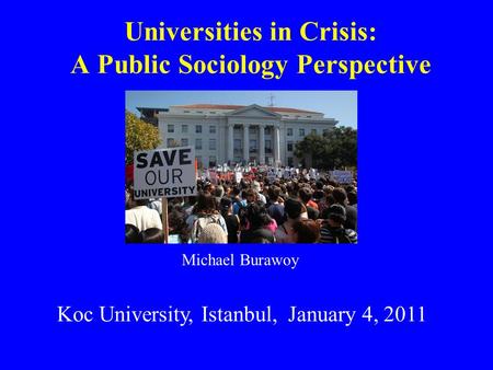 Universities in Crisis: A Public Sociology Perspective Koc University, Istanbul, January 4, 2011 Michael Burawoy.