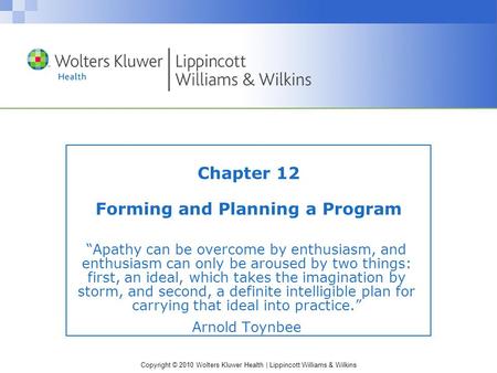 Copyright © 2010 Wolters Kluwer Health | Lippincott Williams & Wilkins Chapter 12 Forming and Planning a Program “Apathy can be overcome by enthusiasm,