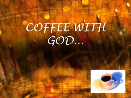 COFFEE WITH GOD… 1 Chatwithgod.org /Jennifer Hope Webster.