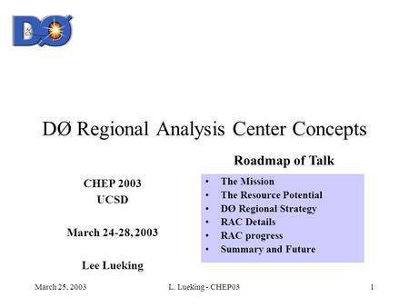 March 25, 2003L. Lueking - CHEP031 DØ Regional Analysis Center Concepts CHEP 2003 UCSD March 24-28, 2003 Lee Lueking The Mission The Resource Potential.