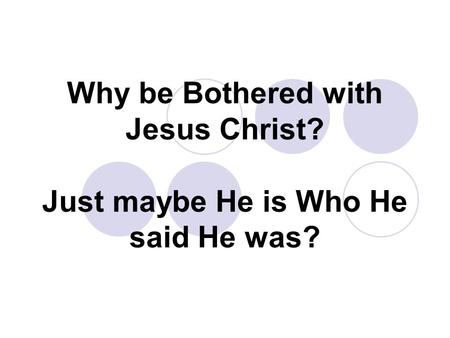 Why be Bothered with Jesus Christ? Just maybe He is Who He said He was?