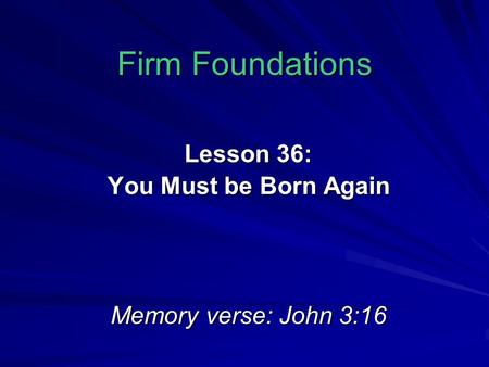 Firm Foundations Lesson 36: You Must be Born Again Memory verse: John 3:16.